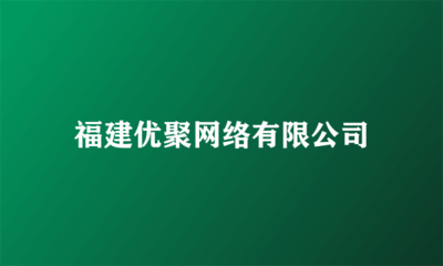 福建優(yōu)聚網絡 全領域廣告代理服務專家